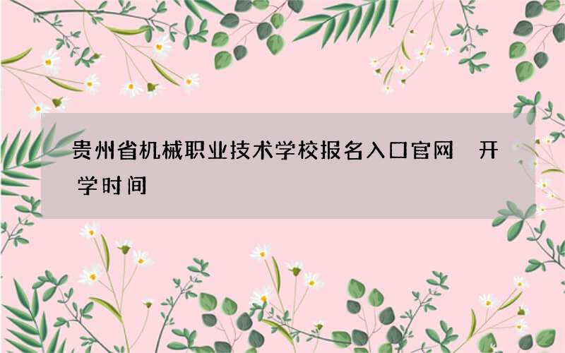 贵州省机械职业技术学校报名入口官网 开学时间